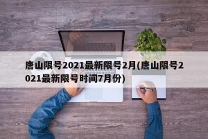 唐山限号2021最新限号2月(唐山限号2021最新限号时间7月份)