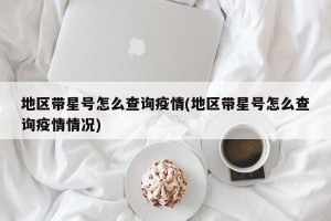 地区带星号怎么查询疫情(地区带星号怎么查询疫情情况)