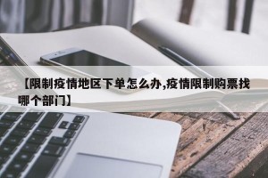 【限制疫情地区下单怎么办,疫情限制购票找哪个部门】