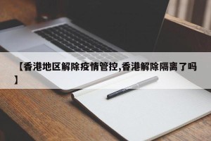 【香港地区解除疫情管控,香港解除隔离了吗】