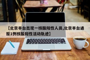 【北京丰台出现一核酸阳性人员,北京丰台通报1例核酸阳性活动轨迹】