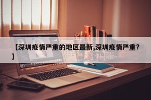 【深圳疫情严重的地区最新,深圳疫情严重?】