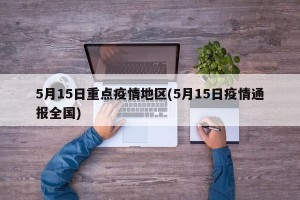 5月15日重点疫情地区(5月15日疫情通报全国)