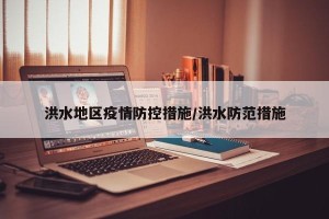 洪水地区疫情防控措施/洪水防范措施