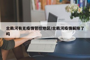 北戴河有无疫情管控地区/北戴河疫情解除了吗