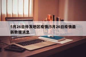 5月26日停发地区疫情/5月26日疫情最新数据消息