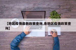 【地区疫情最新政策查询,各地区疫情政策查询】