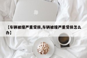 【车辆被撞严重受损,车辆被撞严重受损怎么办】