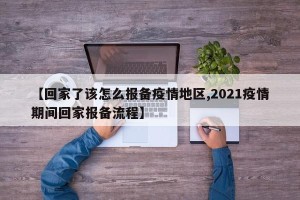 【回家了该怎么报备疫情地区,2021疫情期间回家报备流程】
