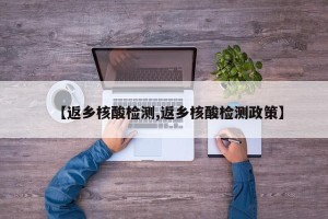 【返乡核酸检测,返乡核酸检测政策】