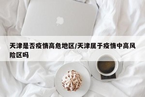 天津是否疫情高危地区/天津属于疫情中高风险区吗