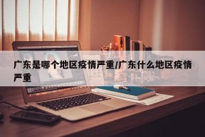 广东是哪个地区疫情严重/广东什么地区疫情严重