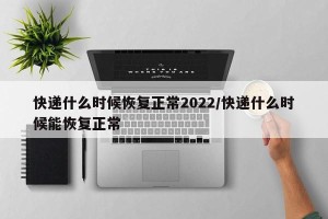 快递什么时候恢复正常2022/快递什么时候能恢复正常