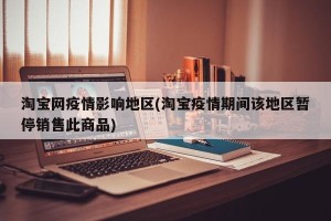 淘宝网疫情影响地区(淘宝疫情期间该地区暂停销售此商品)