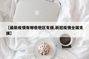 【最新疫情有哪些地区支援,新冠疫情全国支援】