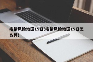 疫情风险地区15日(疫情风险地区15日怎么算)
