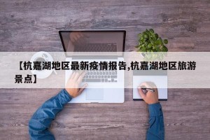 【杭嘉湖地区最新疫情报告,杭嘉湖地区旅游景点】