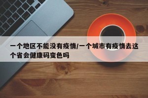 一个地区不能没有疫情/一个城市有疫情去这个省会健康码变色吗