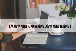 【从疫情地区可以回京吗,疫情能回北京吗】