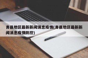 青县地区最新新闻消息疫情(青县地区最新新闻消息疫情防控)