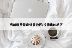 当前哪些是疫情重地区/役情重的地区
