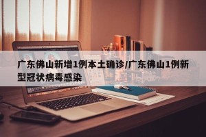 广东佛山新增1例本土确诊/广东佛山1例新型冠状病毒感染