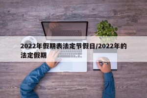 2022年假期表法定节假日/2022年的法定假期