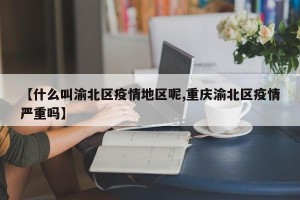 【什么叫渝北区疫情地区呢,重庆渝北区疫情严重吗】