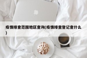 疫情排查范围地区查询(疫情排查登记查什么)