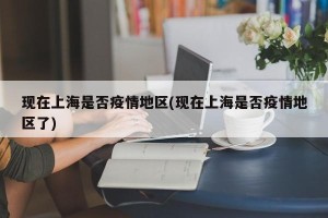 现在上海是否疫情地区(现在上海是否疫情地区了)