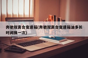 奔驰双离合变速箱(奔驰双离合变速箱油多长时间换一次)