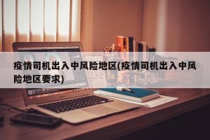 疫情司机出入中风险地区(疫情司机出入中风险地区要求)