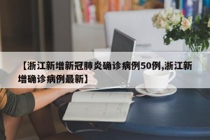 【浙江新增新冠肺炎确诊病例50例,浙江新增确诊病例最新】