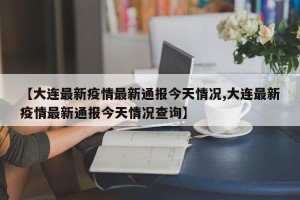 【大连最新疫情最新通报今天情况,大连最新疫情最新通报今天情况查询】