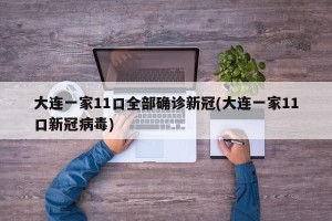 大连一家11口全部确诊新冠(大连一家11口新冠病毒)