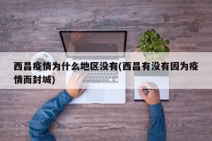 西昌疫情为什么地区没有(西昌有没有因为疫情而封城)