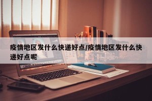 疫情地区发什么快递好点/疫情地区发什么快递好点呢