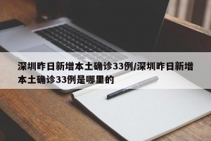 深圳昨日新增本土确诊33例/深圳昨日新增本土确诊33例是哪里的