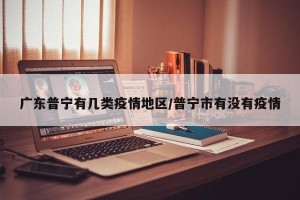 广东普宁有几类疫情地区/普宁市有没有疫情