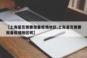 【上海是否需要报备疫情地区,上海是否需要报备疫情地区呢】