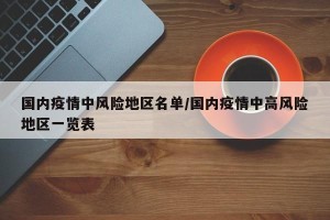 国内疫情中风险地区名单/国内疫情中高风险地区一览表