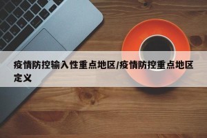 疫情防控输入性重点地区/疫情防控重点地区定义