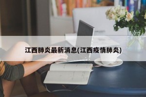 江西肺炎最新消息(江西疫情肺炎)
