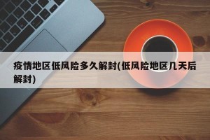 疫情地区低风险多久解封(低风险地区几天后解封)