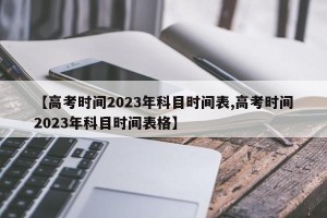 【高考时间2023年科目时间表,高考时间2023年科目时间表格】