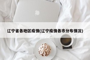 辽宁省各地区疫情(辽宁疫情各市分布情况)