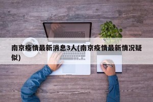 南京疫情最新消息3人(南京疫情最新情况疑似)