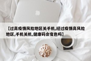 【过高疫情风险地区关手机,经过疫情高风险地区,手机关机,健康码会变色吗】