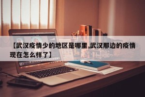 【武汉疫情少的地区是哪里,武汉那边的疫情现在怎么样了】