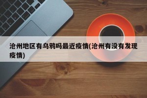沧州地区有乌鸦吗最近疫情(沧州有没有发现疫情)